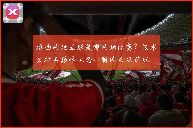 梅西两场五球是哪两场比赛?技术分析其巅峰状态,解读足坛热议