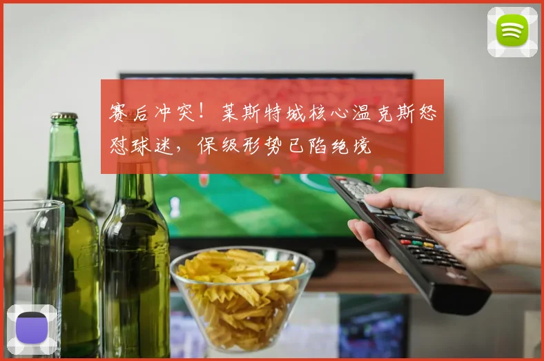 赛后冲突!莱斯特城核心温克斯怒怼球迷,保级形势已陷绝境