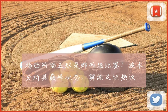 梅西两场五球是哪两场比赛？技术分析其巅峰状态，解读足坛热议