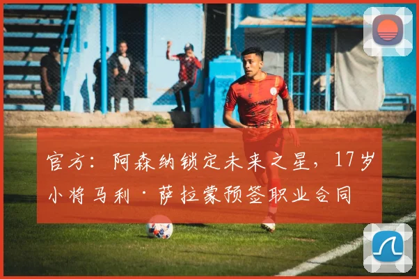 官方：阿森纳锁定未来之星，17岁小将马利·萨拉蒙预签职业合同