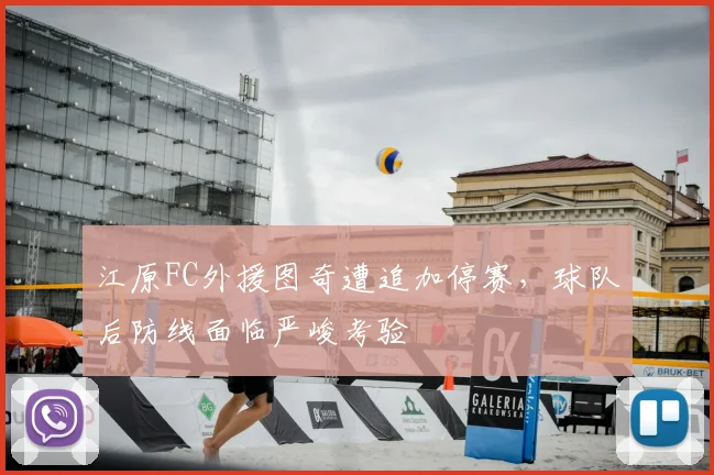江原FC外援图奇遭追加停赛,球队后防线面临严峻考验
