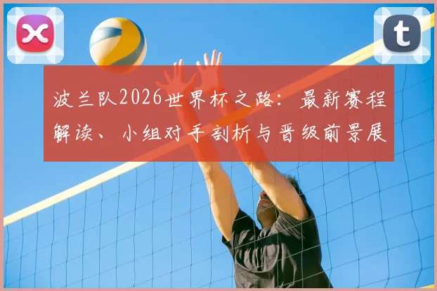 波兰队2026世界杯之路：最新赛程解读、小组对手剖析与晋级前景展望