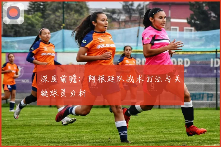深度前瞻:阿根廷队战术打法与关键球员分析