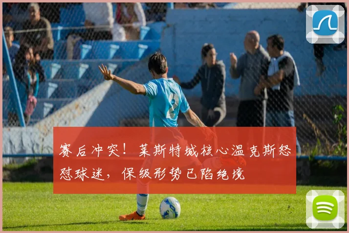 赛后冲突!莱斯特城核心温克斯怒怼球迷,保级形势已陷绝境