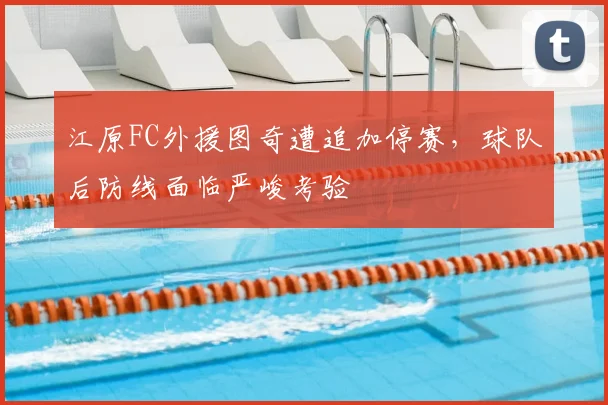 江原FC外援图奇遭追加停赛,球队后防线面临严峻考验