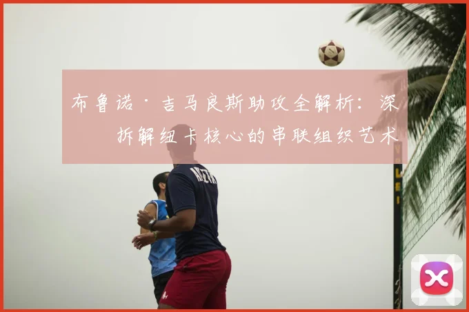 布鲁诺·吉马良斯助攻全解析:深度拆解纽卡核心的串联组织艺术
