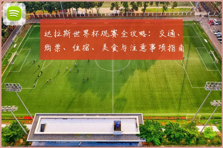 达拉斯世界杯观赛全攻略:交通、购票、住宿、美食与注意事项指南
