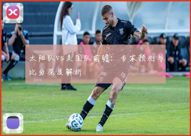 太阳队vs美国队前瞻:专家预测与比分深度解析