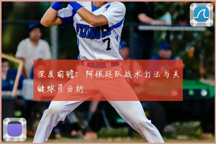 深度前瞻:阿根廷队战术打法与关键球员分析