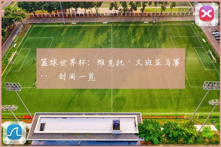 篮球世界杯:维克托·文班亚马赛程时间一览